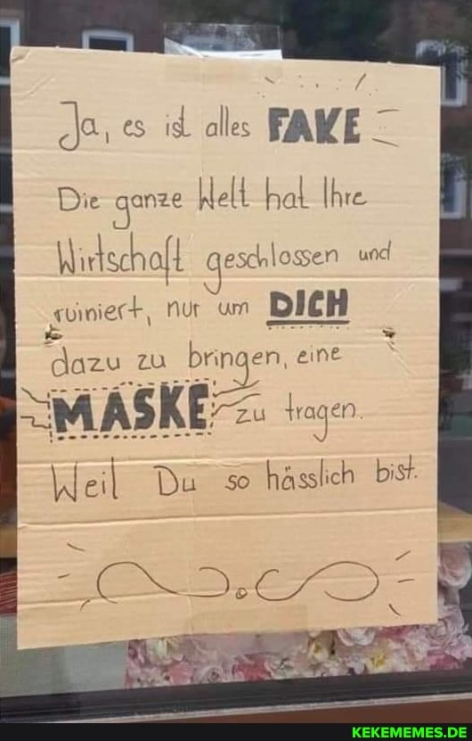 Je id alles FAYE Die gerze Well hal Ihre
Nirtschaft geschlossen und
'"güiniech, Nur um DICH
brinc en, eine
zu Aragen
Weil Du $o hässlich bist.
