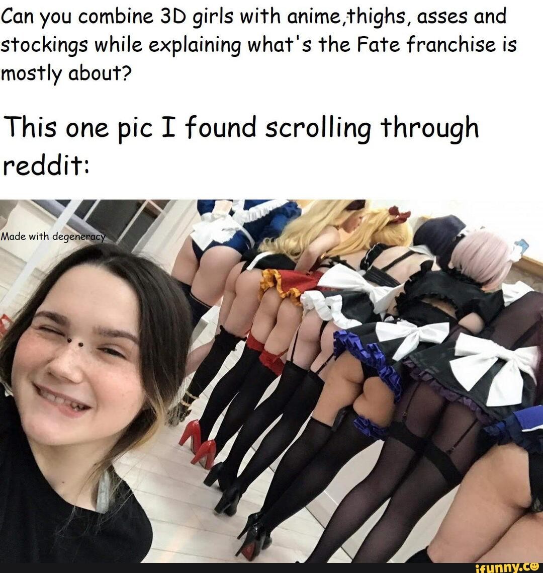 Can you combine 3D girls with anime, thighs, asses and
stockings while explaining what's the Fate franchise is
mostly about?
This one pic I found scrolling through
reddit: