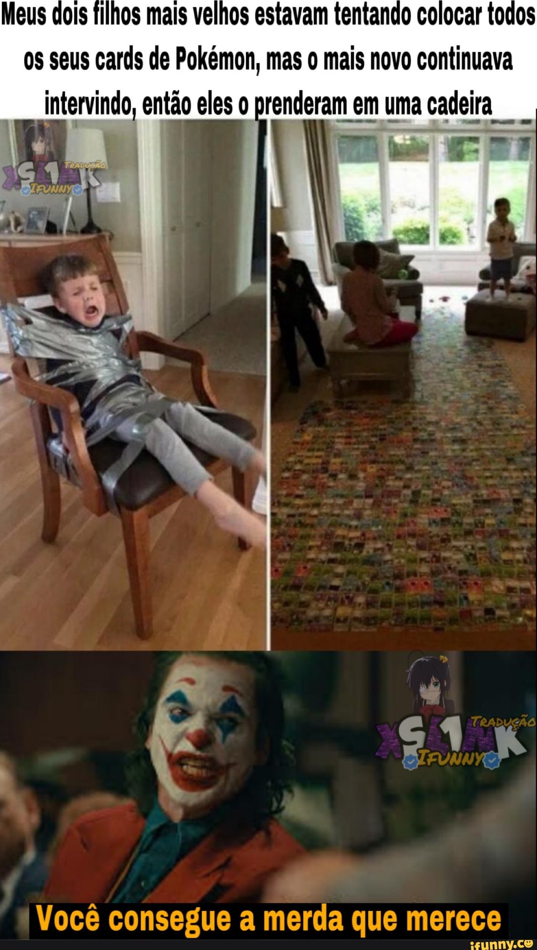 Meus dois filhos mais velhos estavam tentando colocar todos
os seus cards de Pokémon, mas o mais novo continuava
_intervindo, então eles o prenderam em uma cadeira
Voce consegue a merda que merece