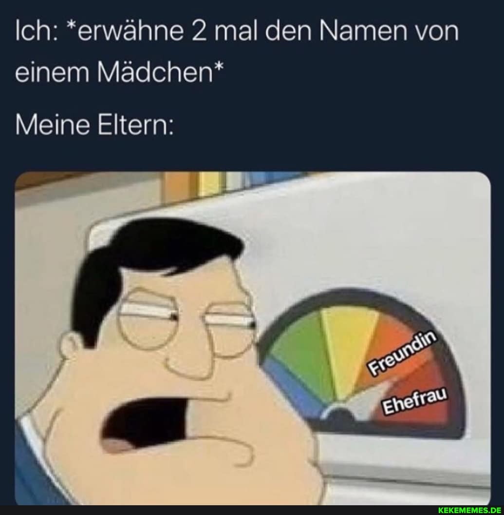 Ich: *erwähne 2 mal den Namen von einem Mädchen*
Meine Eltern: