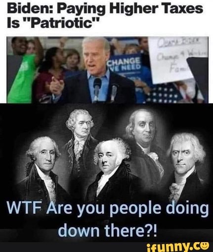Biden: Paying Higher Taxes ts "Patriotic"
WTF Are you people doing down there?!