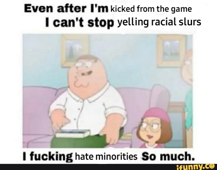 Even after I'm kicked from the game can't stop yelling racial slurs
fucking hate minorities So much.
