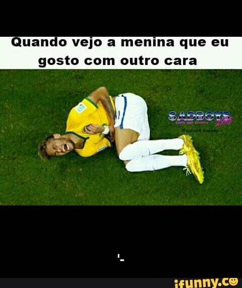 Quando vejo a menina que eu
gosto com outro cara - '-