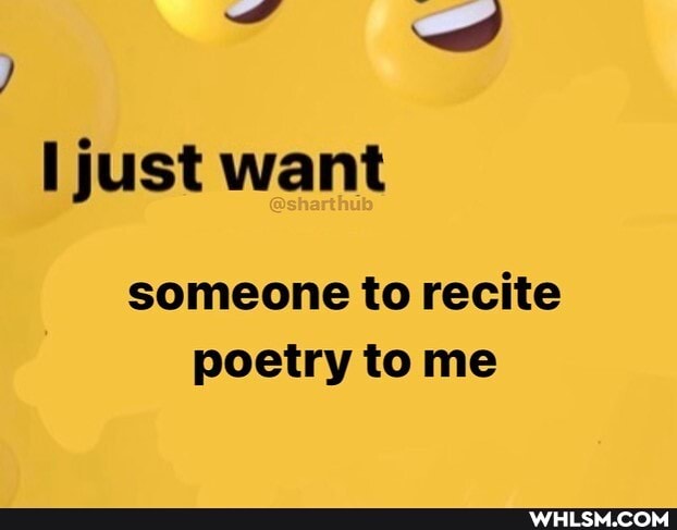 just want
someone to recite poetry to me