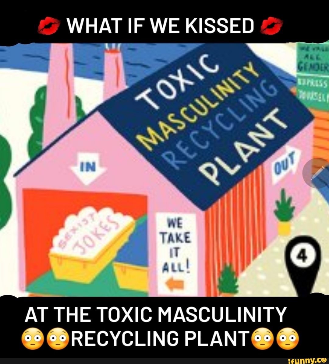 WHAT IF WE KISSED
NS
ALL
AT THE TOXIC MASCULINITY
@RECYCLING