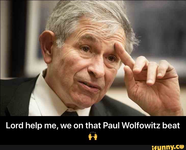 Lord help me, we on that Paul Wolfowitz beat - Lord help me, we on that Paul Wolfowitz beat π