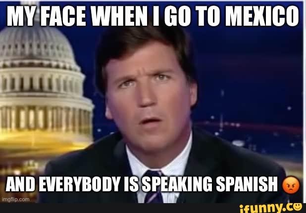 MY FACE WHEN GO TO MEXICO
AND EVERYBODY IS SPEAKING SPANISH