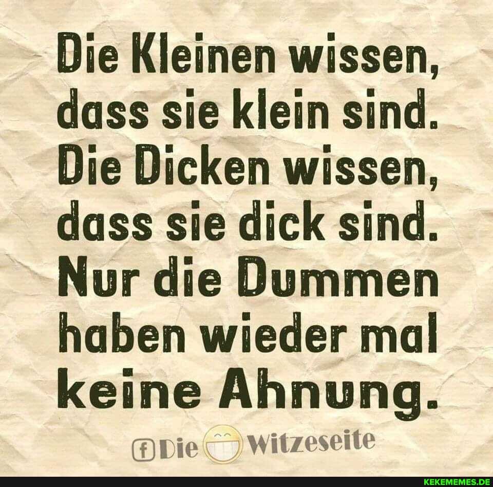 Die Kleinen wissen, dass sie klein sind.
Die Dicken wissen, dass sie dick sind.
Nur die Dummen haben wieder mal keine Ahnung.
Die witzeseite