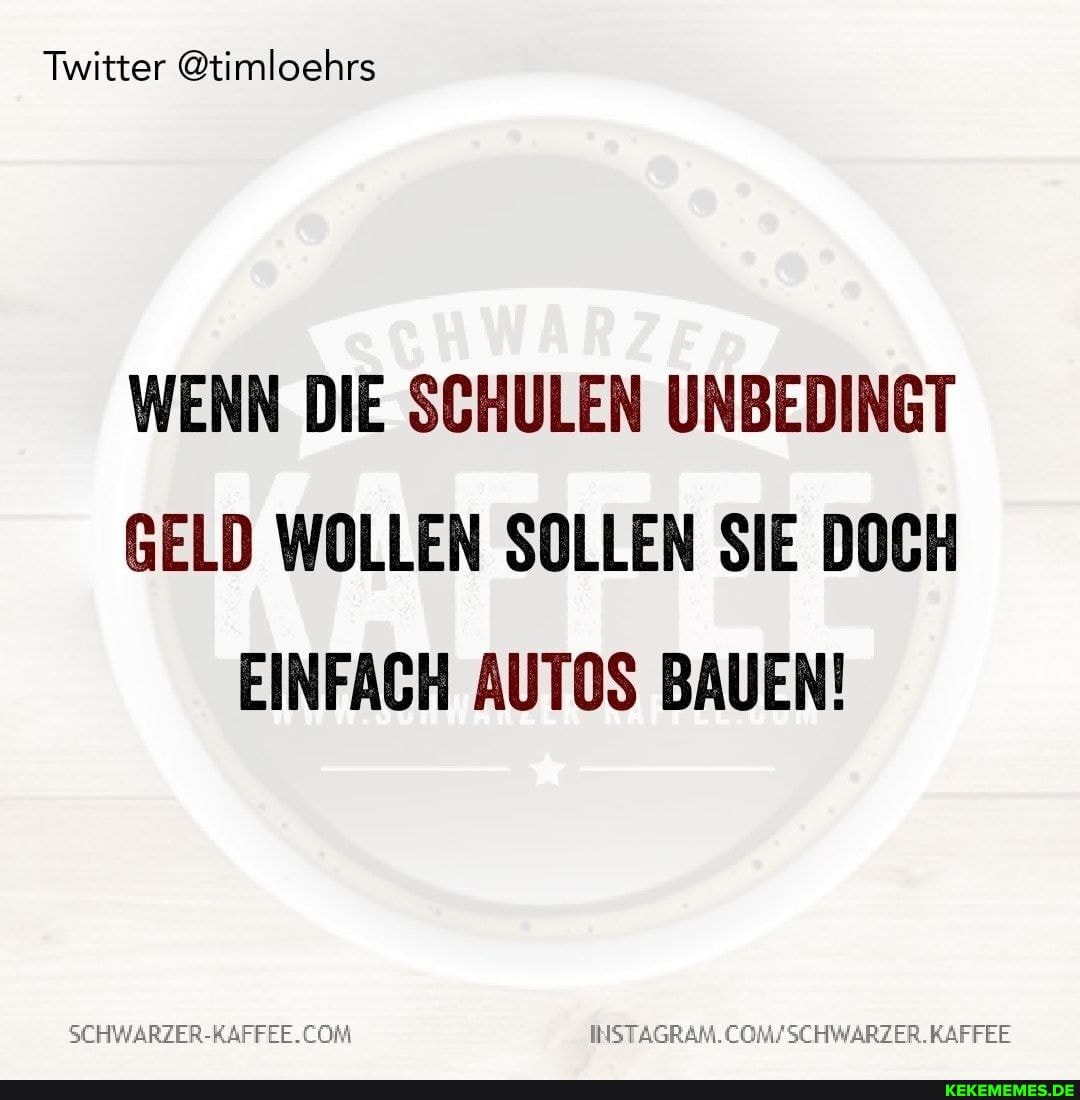 Twitter @timloehrs
WENN DIE SCHULEN UNBEDINGT GELD WOLLEN SOLLEN SIE DOCH EINFACH AUTOS BAUEN!
KAFFEE