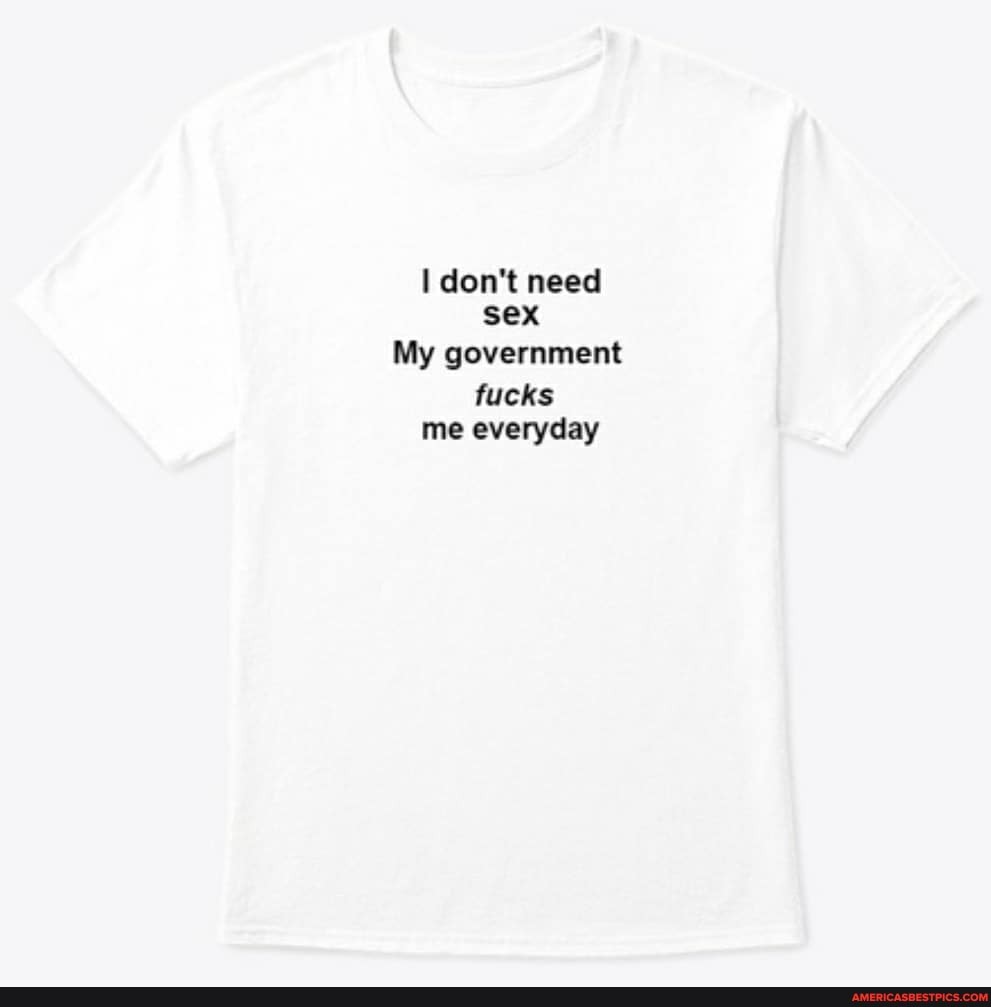 don't need sex
My government
fucks me everyday