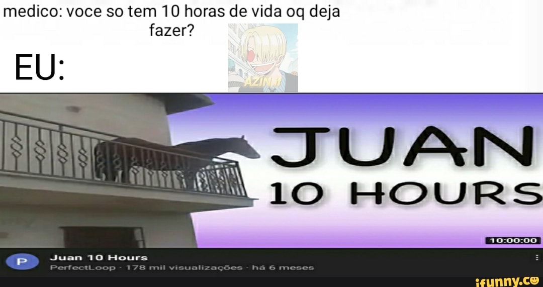 medico: voce so tem 10 horas de vida oq deja fazer?
EU:
JUAN
HOURS
Hours
178 viswonlizações há mesca