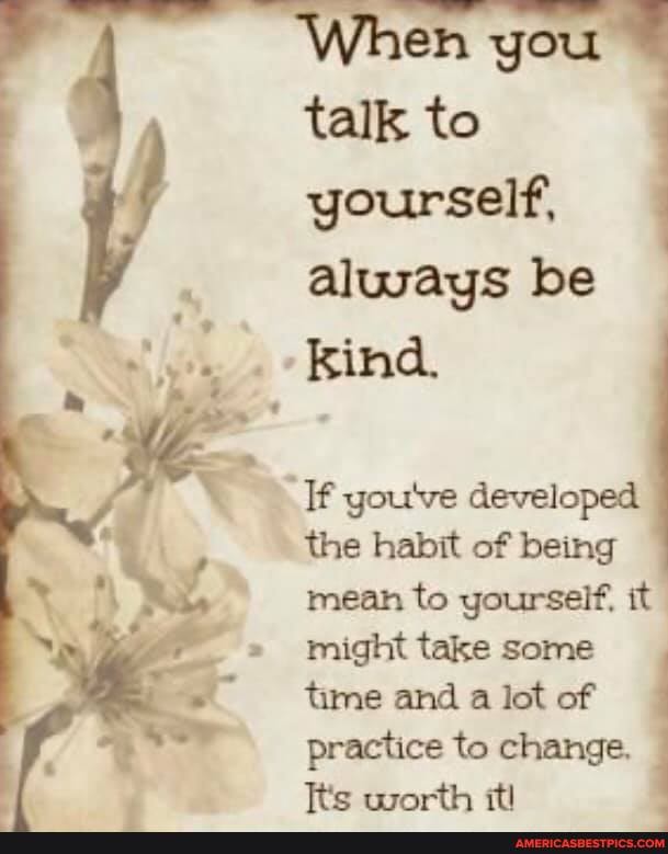 you
talk to
yourself, alusays be
-kind.
If you've developed the habit of being mean to yourself, it might take some time and a lot of practice to change.
Te worth itl
