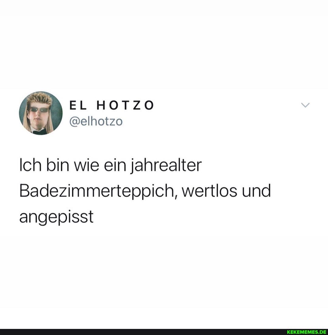 Ich bin wie ein jahrealter
Badezimmerteppich, wertlos und angepisst