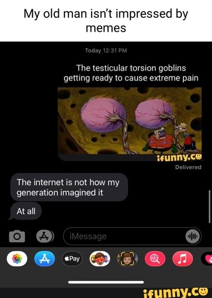 My old man isn't impressed by memes The testicular torsion goblins ...