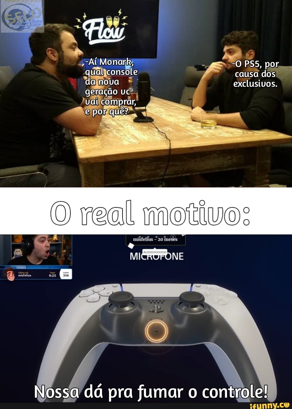 Flow
-Ai Monark, -O PÉS, por qual console causa dos da noua exclusivos.
geração vc vai comprar, e por quê?
O real motivo:
meses
MI ERSFONE
Nossa dá pra fumar o controle!