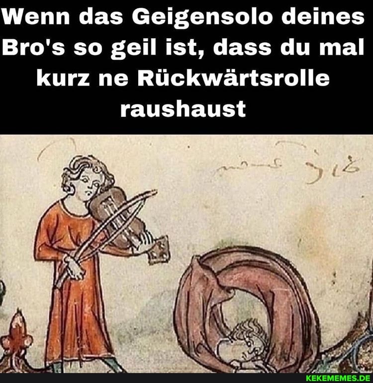 Wenn das Geigensolo deines
Bro's so geil ist, dass du mal kurz ne Rückwärtsrolle
raushaust