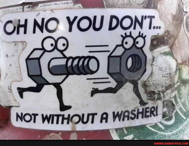 OH NC YOU DONT...
Nor WITHOUT A WASHER
