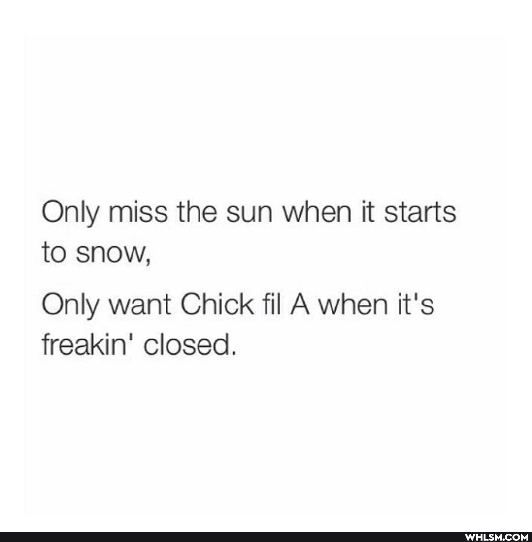 Only miss the sun when it starts to snow,
Only want Chick fil A when it's freakin' closed.