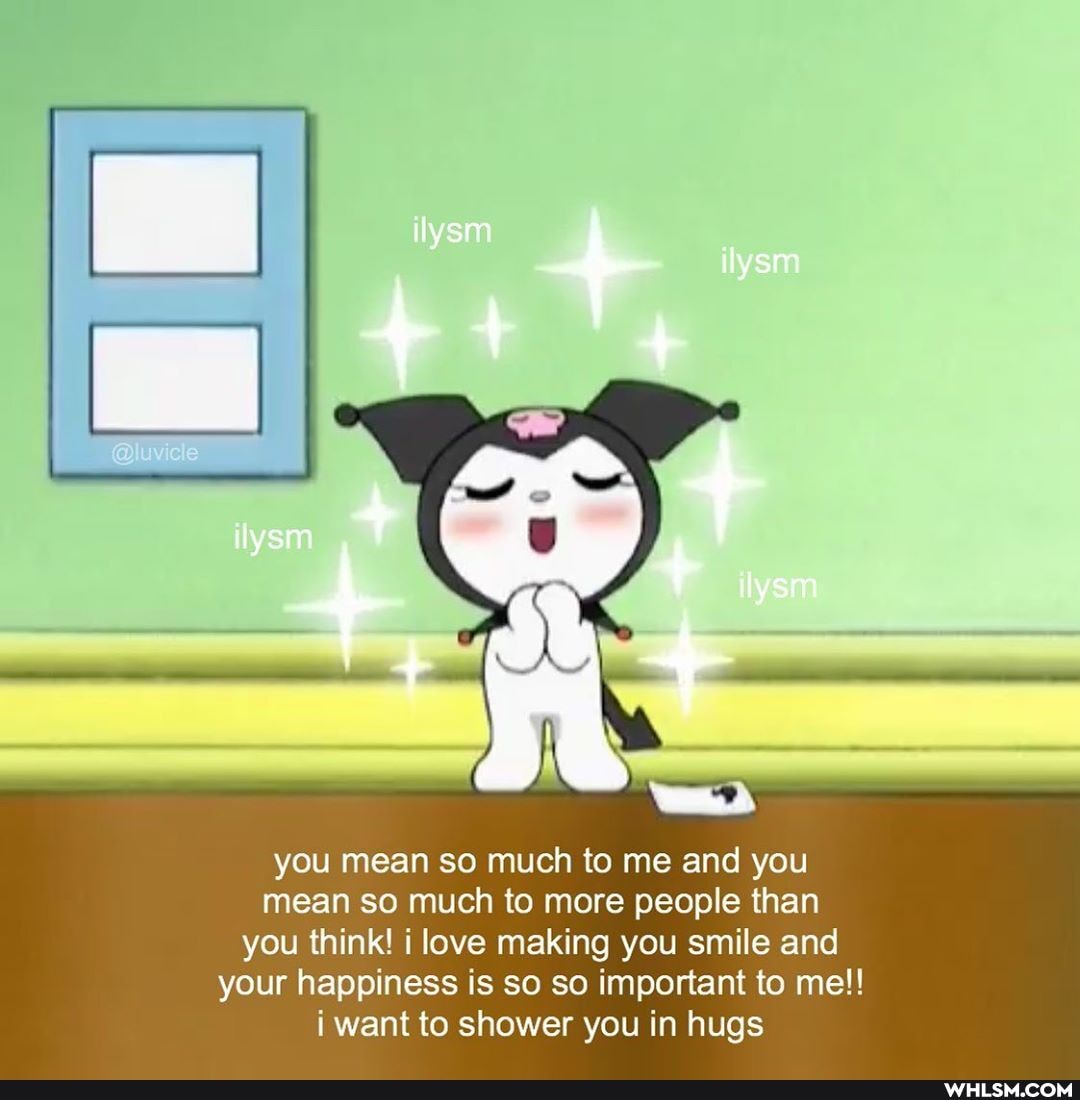 you mean so much to me and you mean so much to more people than you think! love making you smile and your happiness is so so important to me!! i want to shower you in hugs