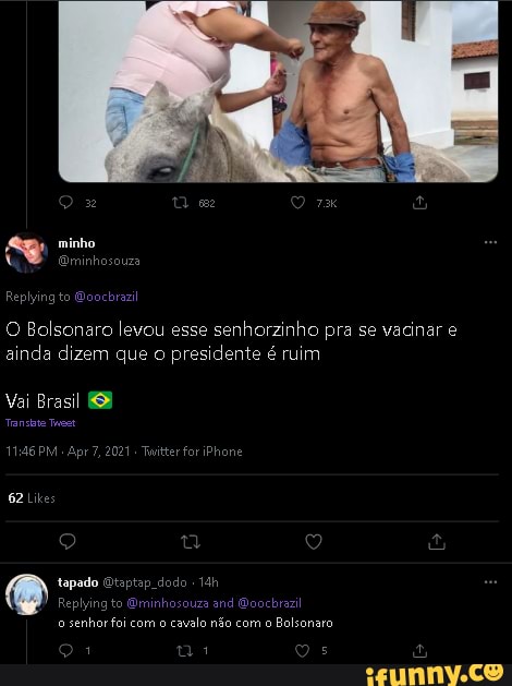 Repling to Boochrazi
O Balsonaro levou esse senhorzinho pra se vacinar e ainda dizem que o presidente é ruim
minho
Vai Brasil
62 Likes
tapado Otaptap dodo
Replying to (Dminhosouza and Qoochrazil senhor foi com cavalo não com o Bolsanaro
1 1