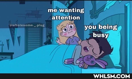 me wanting attention you being busy