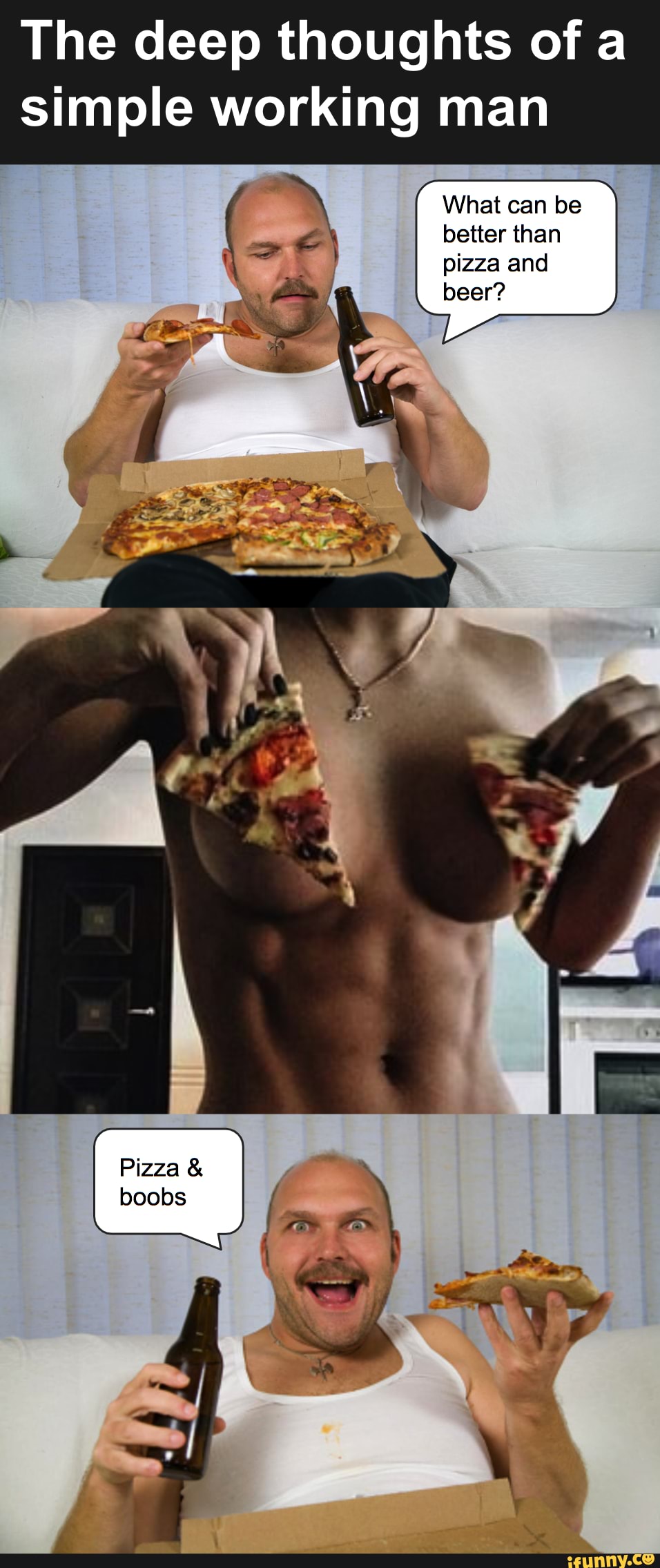 The deep thoughts of a
simple working man
What can be better than pizza and beer?
boobs