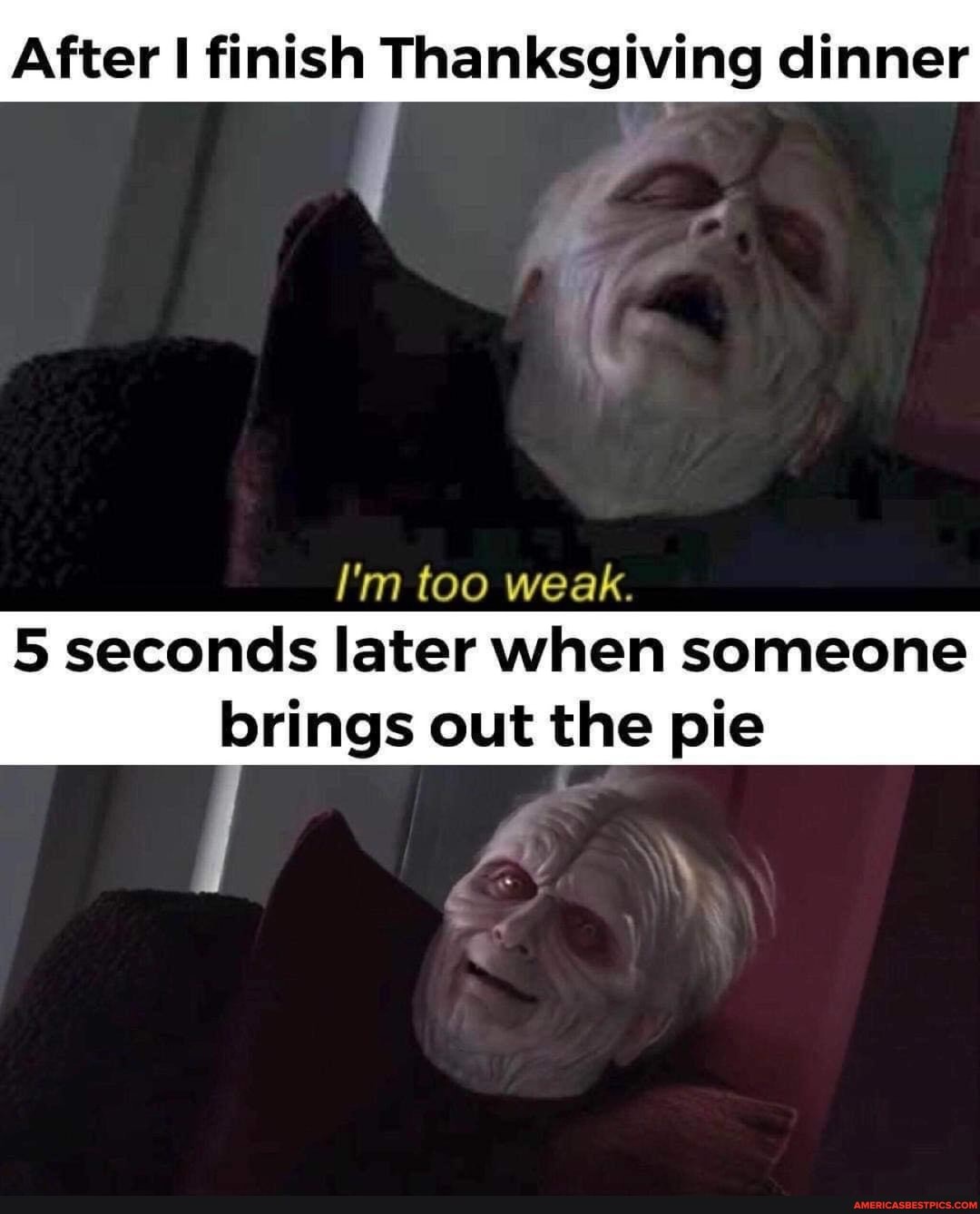 After finish Thanksgiving dinner
I'm too weak.
5 seconds later when someone
brings out the pie