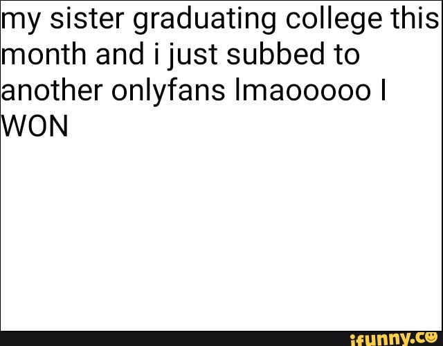 my sister graduating college this
month and i just subbed to
another onlyfans Imaooooo I
WON