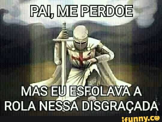 PAI, ME PERDOE-
ROLA NESSA DISGRAÇADA