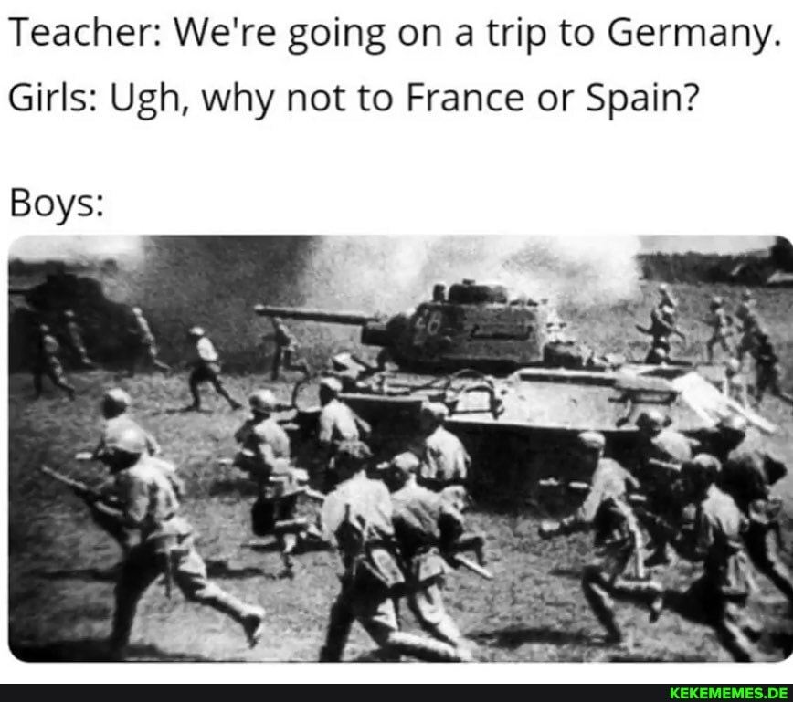 Teacher: We're going on a trip to Germany.
Girls: Ugh, why not to France or Spain?
Boys: