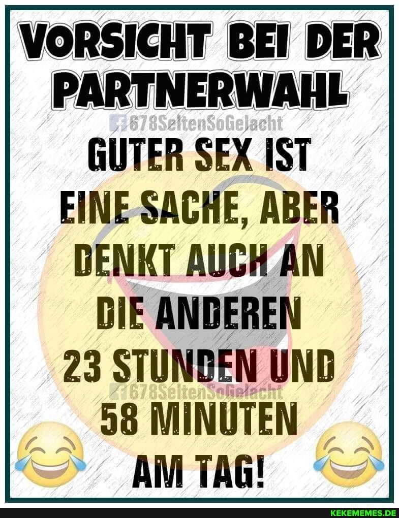 VORSICHT BEI DER PARTNERWAHL
GUTER SEX IST EINE SACHE, ABER DENKT AUCH AN DIE ANDEREN
23 STUNDEN UND
58 MINUTEN AM TAG!