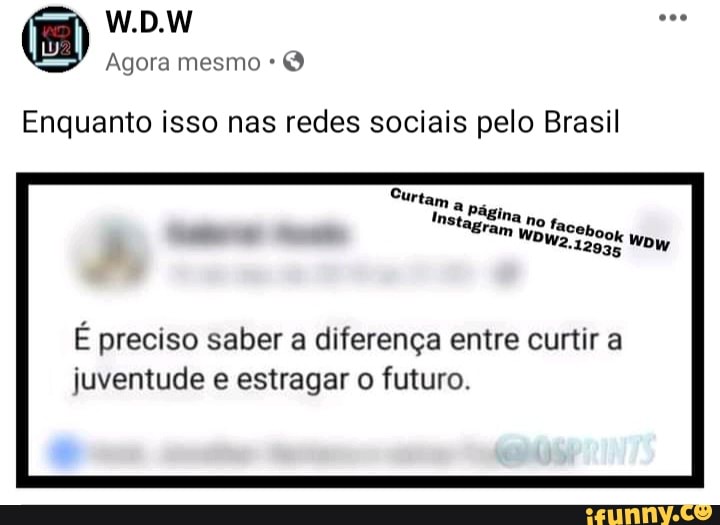 W.D.W
Agora mesmo
Enquanto isso nas redes sociais pelo Brasil
Curtam
Inst PáBina no r,
Eram aCeh,
DW2.1290k WD)
-12935 WDW
É preciso saber a diferença entre curtir a juventude e estragar o futuro.