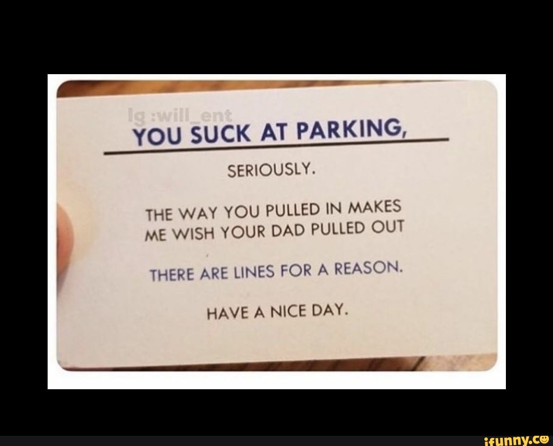 YOU SUCK AT PARKING, SERIOUSLY. THE WAY YOU PULLED IN MAKES ME VVlSH YOUR  DAD PULLED OUT THEM ARE, LINES FOR A REASON HAVE A NICE DAY. - iFunny