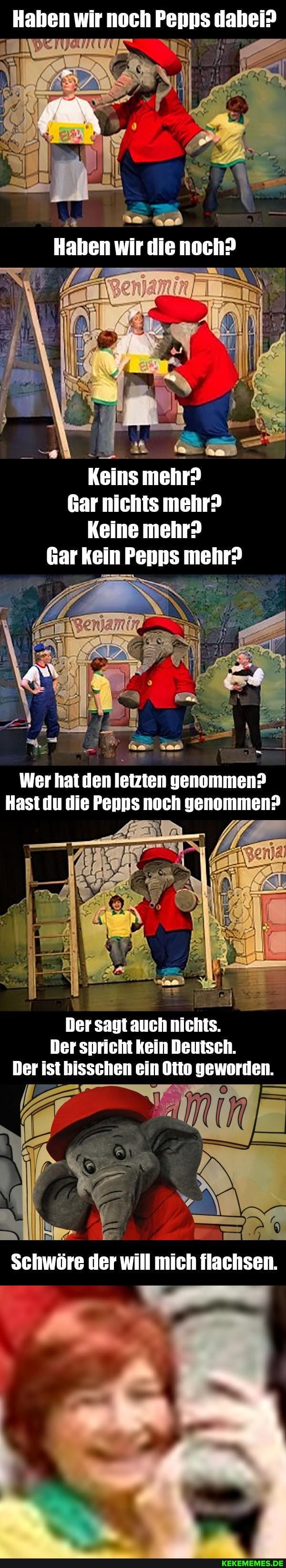 Haben wir noch Penns dahel?
Haben wir die noch?
Keins mehr?
Gar nichts mehr?
Keine mehr?
Gar kein Penns mehr?
Wer hat den letzten genommen?
Hast du die Pepps noch genommen?
Der sagt auch nichts.
Der spricht keln Deutsch.
Der ist bisschen ein Dtto geworden.
Schwöre der will mich flachsen.