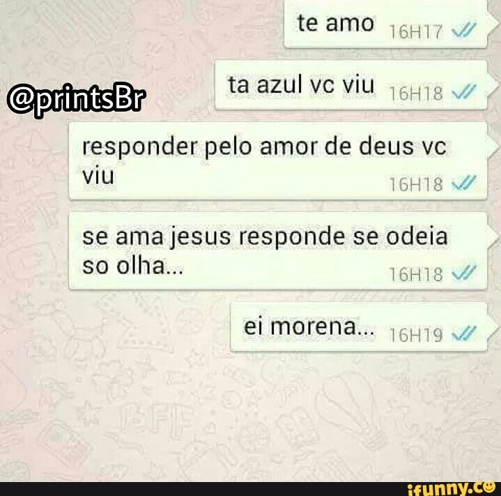 o printsBr ta azul ve viu
responder pelo amor de deus vc
viu
ia
se ama jesus responde se odeia