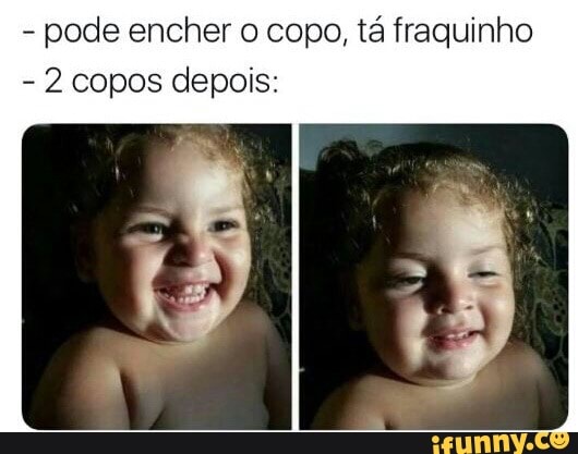 pode encher o copo, tá fraquinho
2 copos depois: