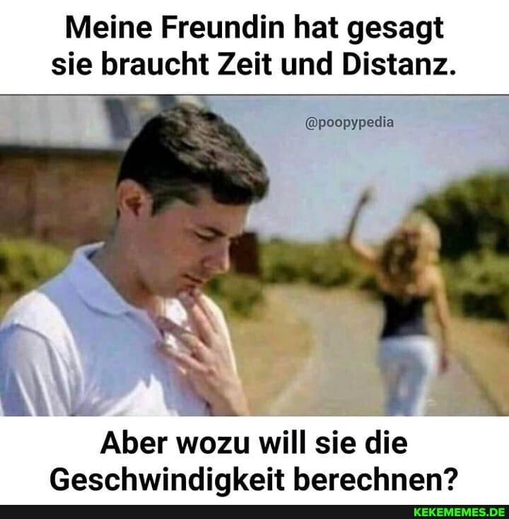 Meine Freundin hat gesagt sie braucht Zeit und Distanz.
Aber wozu will sie die
Geschwindiakeit berechnen?