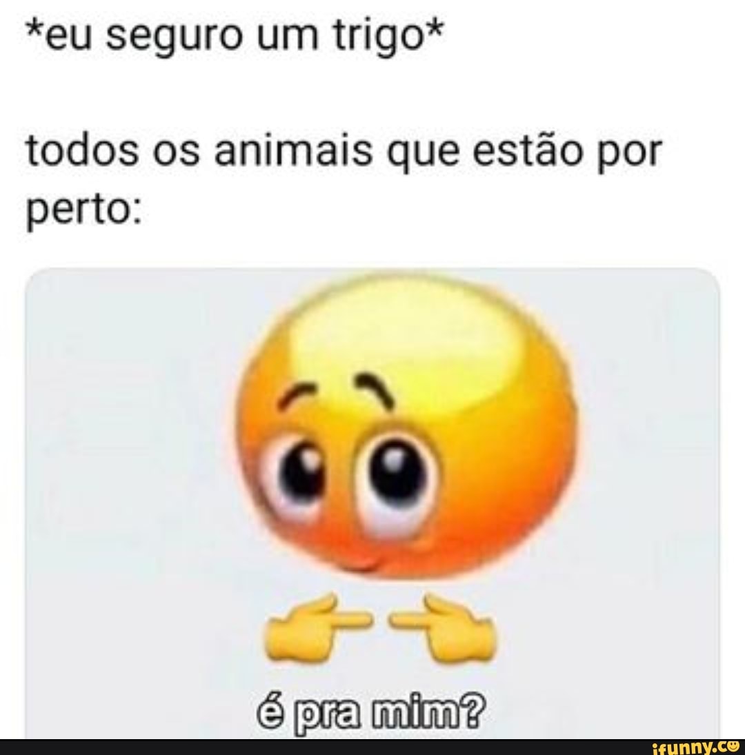 *eu seguro um trigo*
todos os animais que estão por perto:
pra mim?
