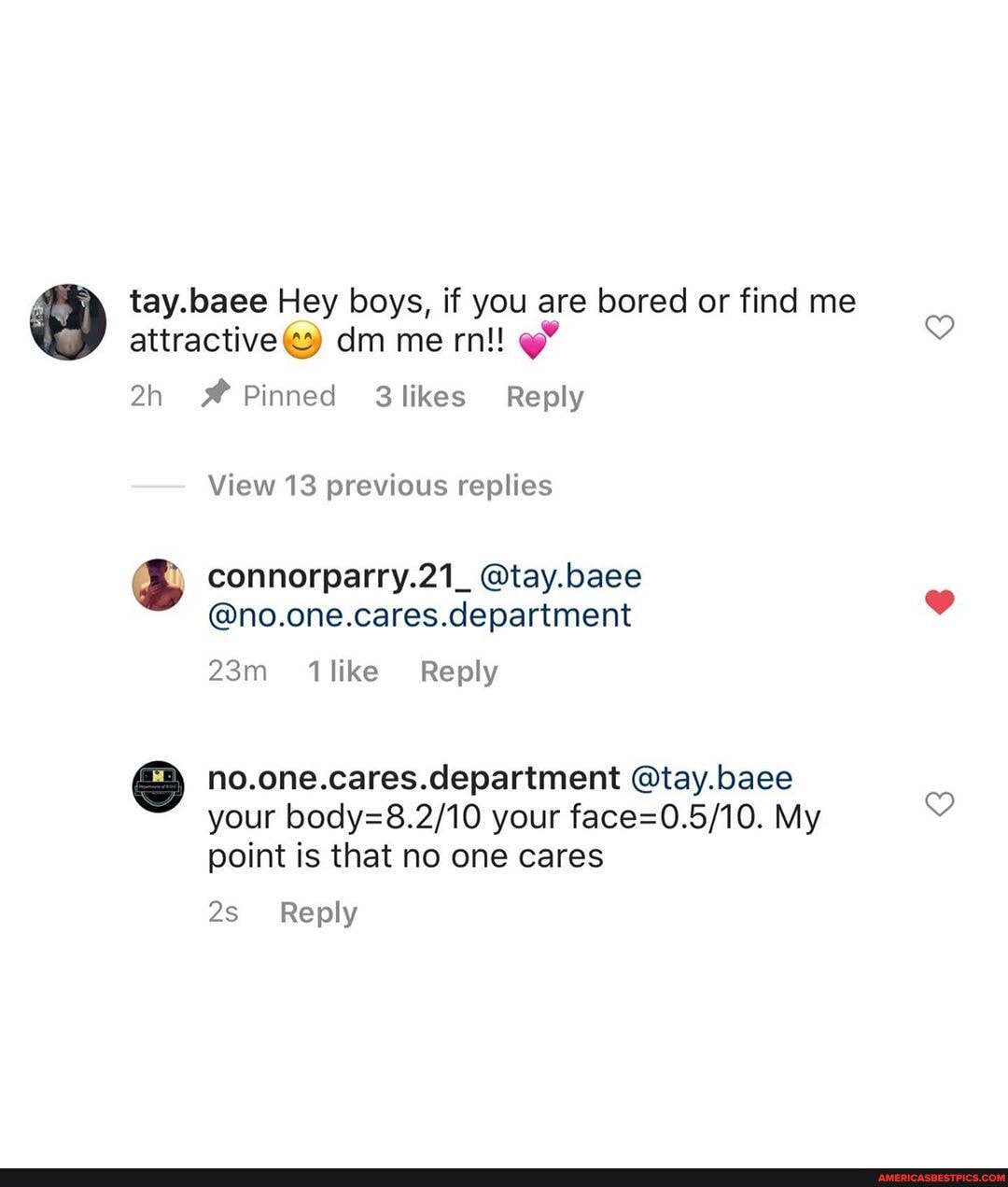 tay.baee Hey boys, if you are bored or find me attractive@ dm me rn!
Pinned 3likes Reply
View 13 previous replies
connorparry.21_ @tay.baee
@no.one.cares.department
Reply
department @tay.baee your your My point is that no one cares
Reply