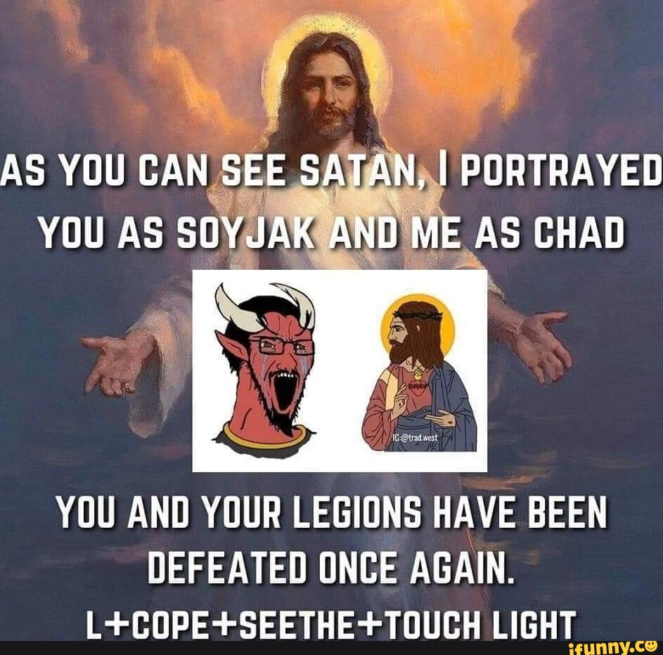 AS YOU CAN SEE SATAN, I PORTRAYED YOU AS SOYJAK AND ME AS CHAD YOU AND