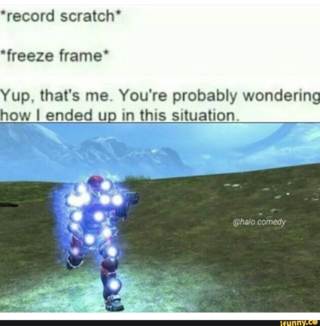 "record scratch* Yup, that's me. You're probably wondering how I y up