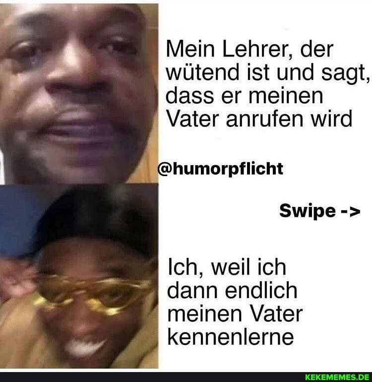 Mein Lehrer, der wütend ist und sagt, dass er meinen
Vater anrufen wird
@humorpflicht
Swipe
Ich, weil ich dann endlich
meinen Vater kennenlerne