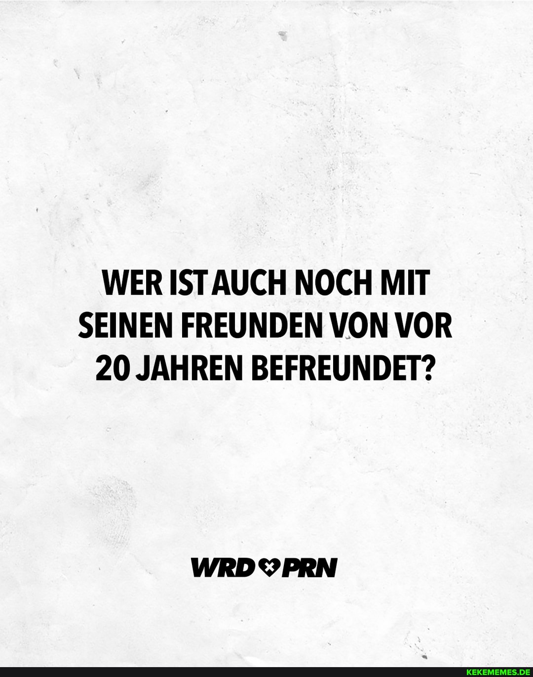 WER IST NOCH MIT SEINEN FREUNDEN VON VOR
20 JAHREN BEFREUNDET?
WRDYPRN