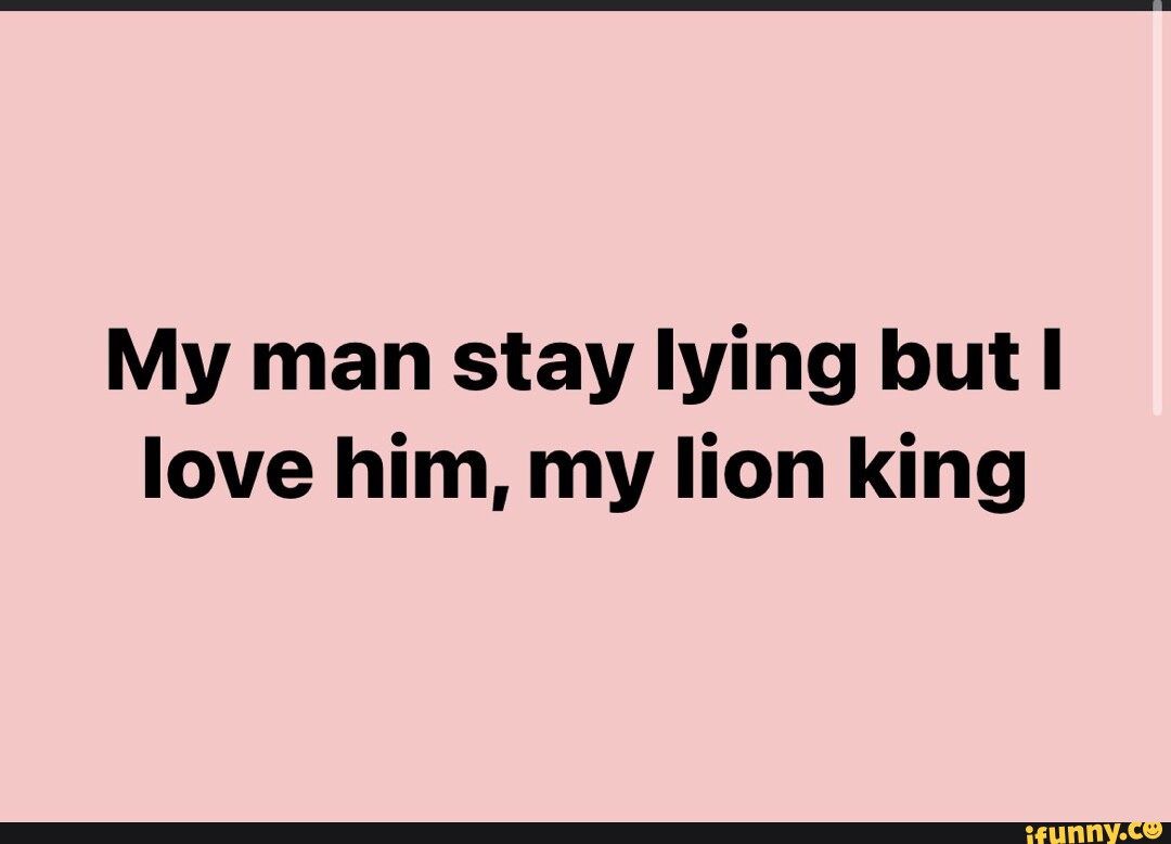 My Man Stay Lying But I Love Him, My Lion King - Ifunny Brazil
