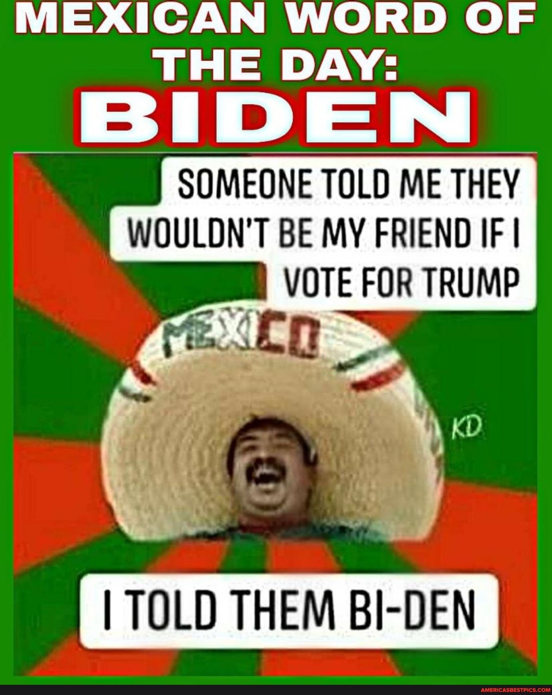 MEXICAN WORD OF THE DAY:
BIDEN SOMEONE TOLD ME THEY
WOULDN'T BE MY FRIEND IF I VOTE FOR TRUMP
I TOLD THEM BI-DEN