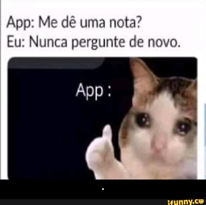 App: Me dê uma nota?
Eu: Nunca pergunte de novo.
App: - •