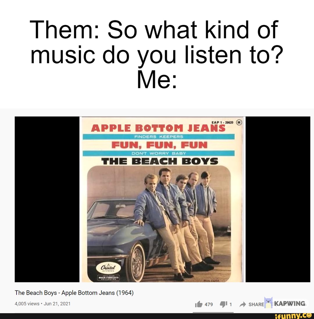 Them: So what kind of music do you to? Me: APPLE BOTTOM JEANS FUN, FUN, FUN THE BEACH BOYS The Beach Boys - Apple Bottom Jeans (1964) views Jun 21, 2021 SHARE KAPWING - iFunny