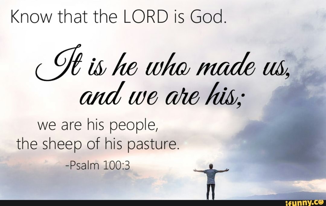 Know that the LORD is God. is he who made us, and we ave his; we are ...