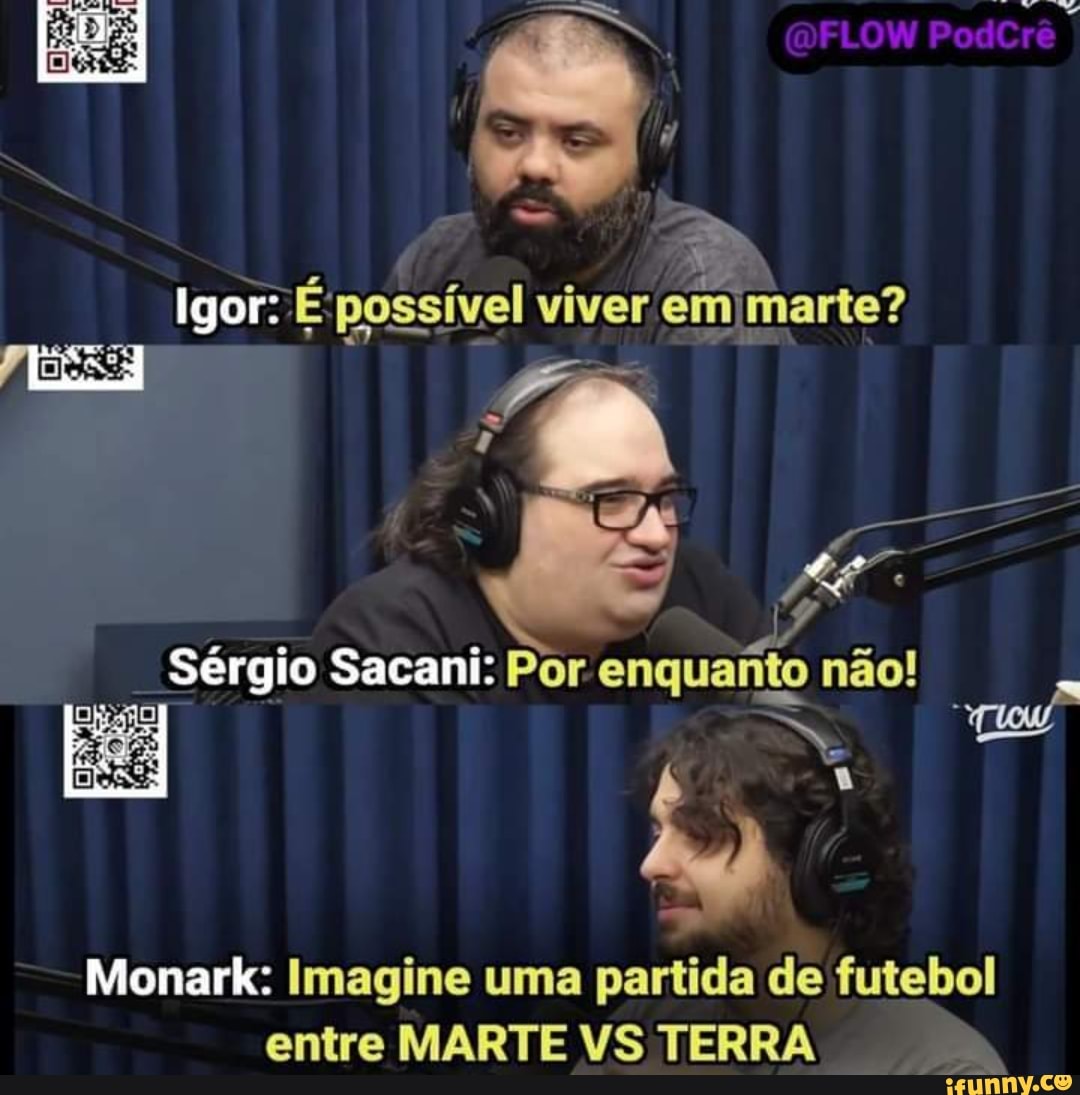 FLOW PodCrê
Igor: E'possível viver emimarte?
Sérgio Sacani: Por enquanto não!
Monark: Imagine uma partida de futebol entre MARTE VS TERRA