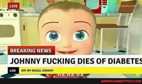 DB' \e
GREAKING NEWS
JOHNNY FUCKING DIES OF DIABETES
iv wy wicca sonnny